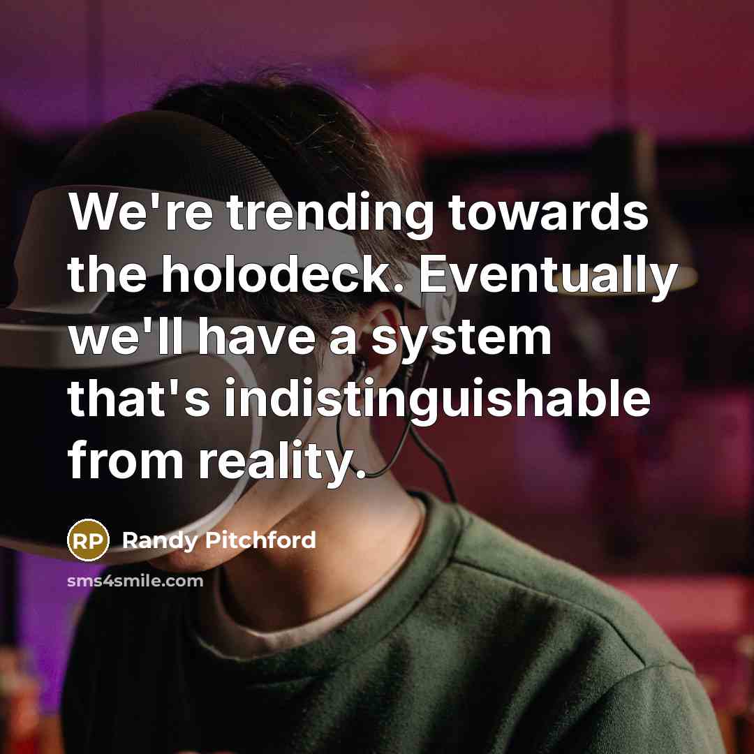 “We're trending towards the holodeck. Eventually we'll have a system that's indistinguishable from reality.” quote by Randy Pitchford