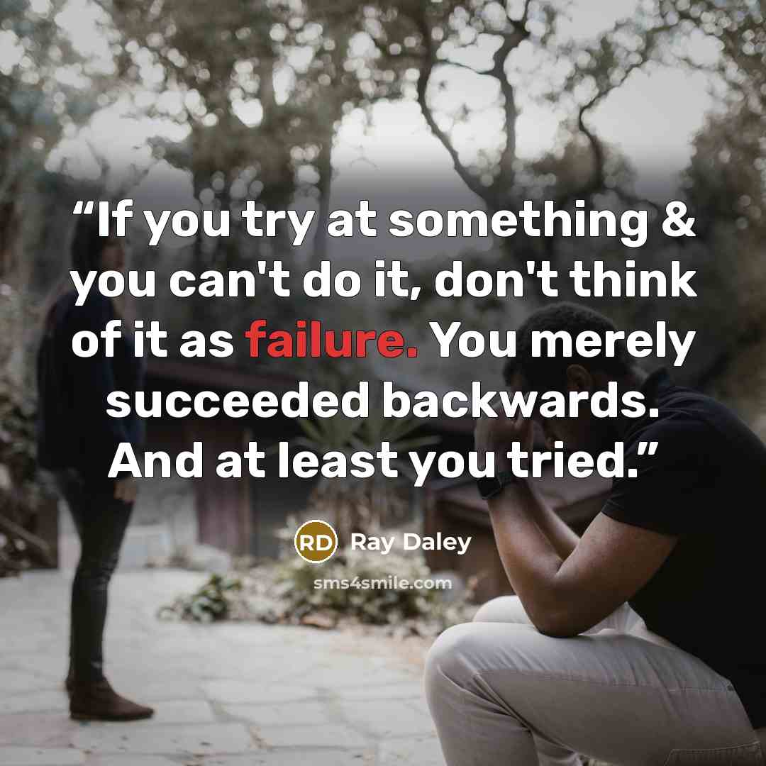 “If you try at something & you can't do it, don't think of it as failure. You merely succeeded backwards. And at least you tried.” quote by Ray Daley