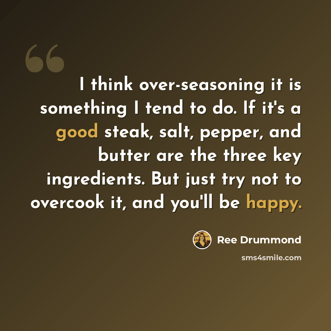 “I think over-seasoning it is something I tend to do. If it's a good steak, salt, pepper, and butter are the three key ingredients. But just try not to overcook it, and you'll be happy.” quote by Ree Drummond