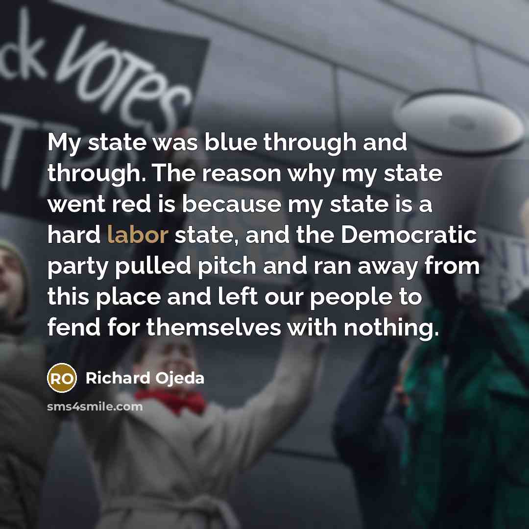 “My state was blue through and through. The reason why my state went red is because my state is a hard labor state, and the Democratic party pulled pitch and ran away from this place and left our people to fend for themselves with nothing.” quote by Richard Ojeda