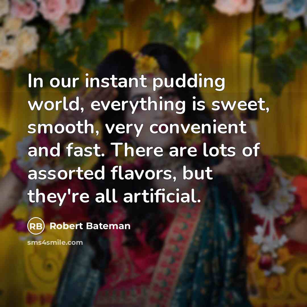 “In our instant pudding world, everything is sweet, smooth, very convenient and fast. There are lots of assorted flavors, but they're all artificial.” quote by Robert Bateman