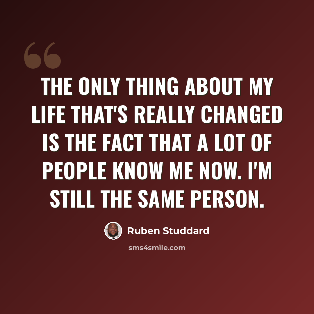 “The only thing about my life that's really changed is the fact that a lot of people know me now. I'm still the same person.” quote by Ruben Studdard
