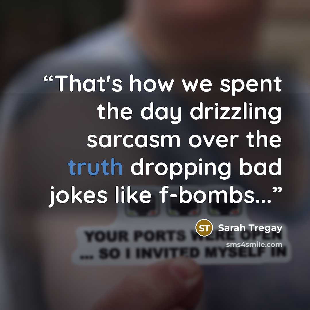“That's how we spent the day drizzling sarcasm over the truth dropping bad jokes like f-bombs...” quote by Sarah Tregay