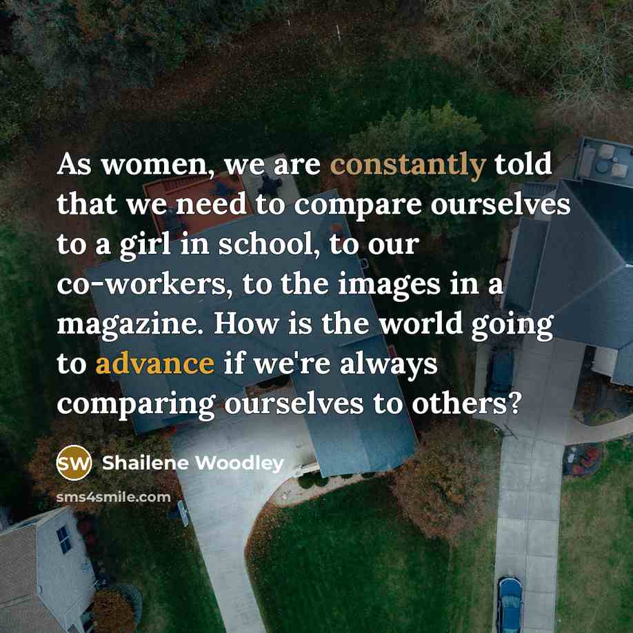 “As women, we are constantly told that we need to compare ourselves to a girl in school, to our co-­workers, to the images in a magazine. How is the world going to advance if we're always comparing ourselves to others?” quote by Shailene Woodley