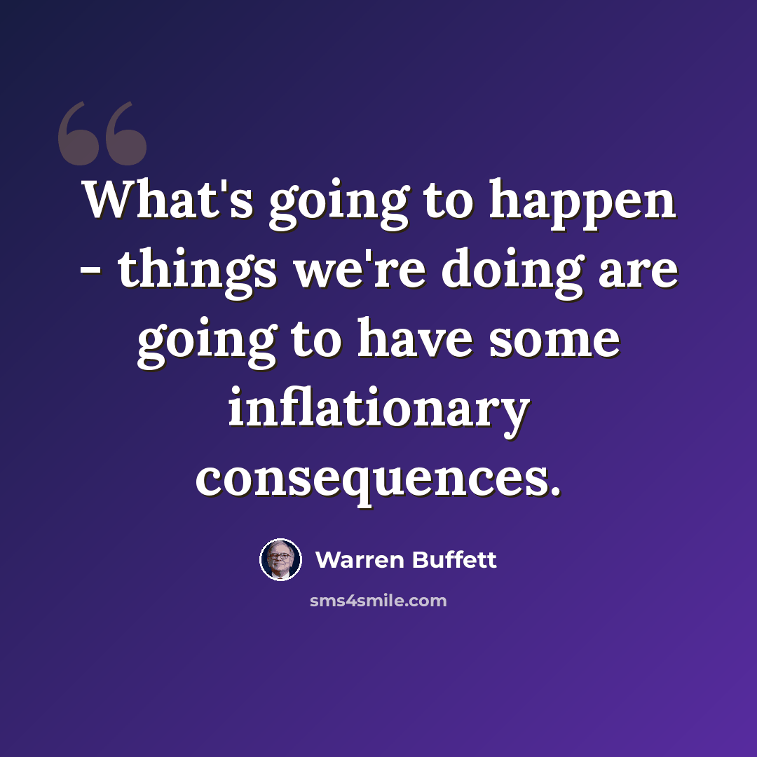 “What's going to happen - things we're doing are going to have some inflationary consequences.” quote by Warren Buffett