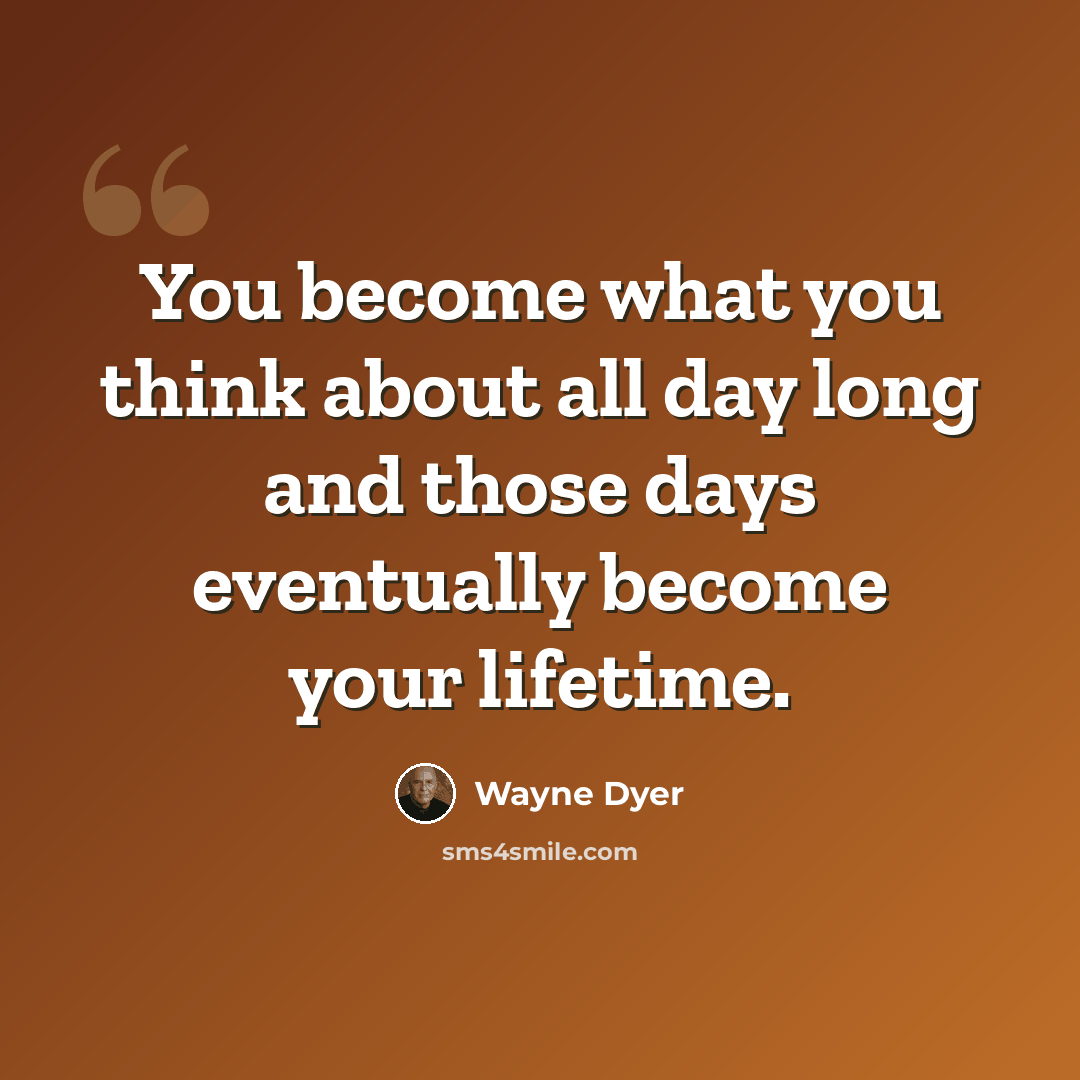 “You become what you think about all day long and those days eventually become your lifetime.” quote by Wayne Dyer