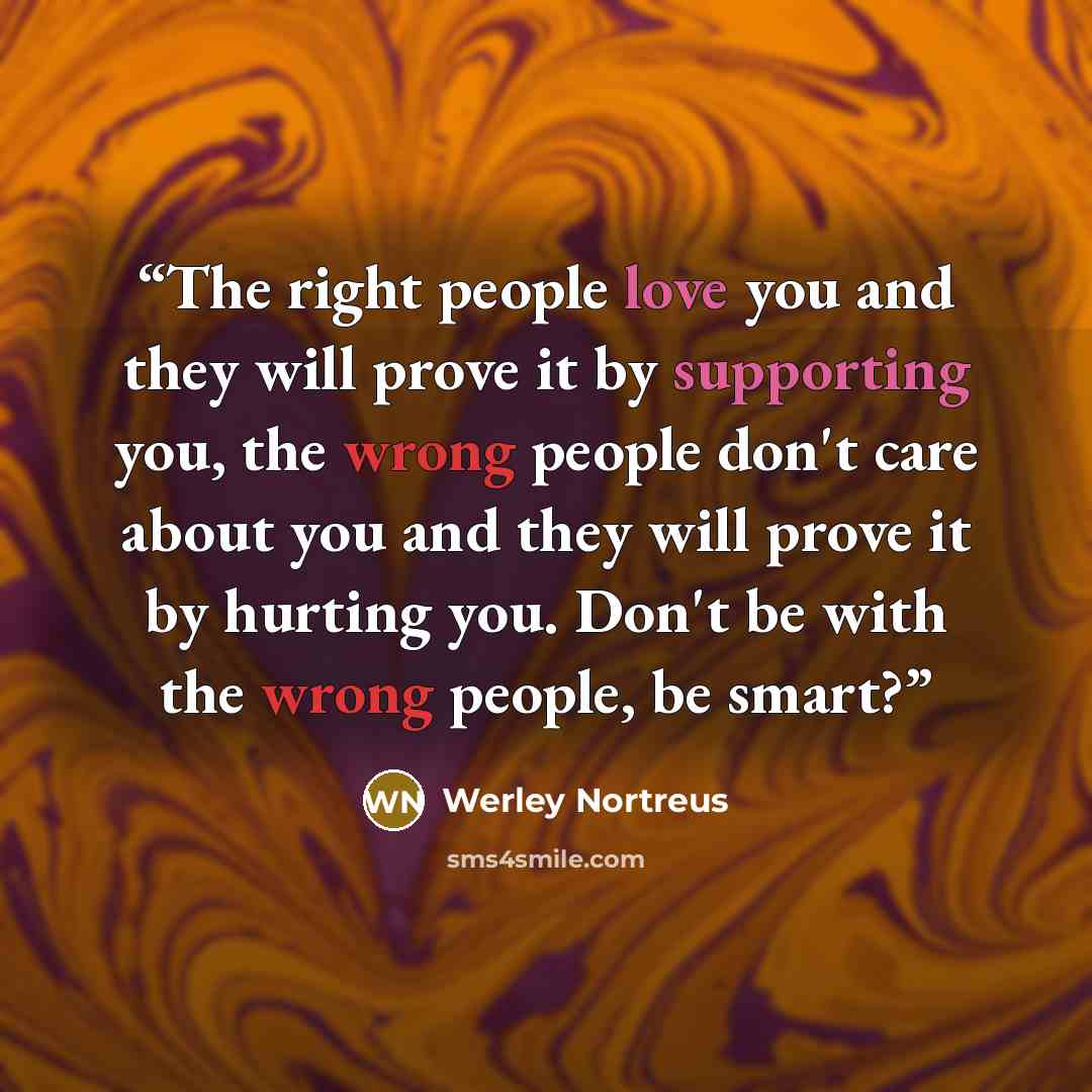 “The right people love you and they will prove it by supporting you, the wrong people don't care about you and they will prove it by hurting you. Don't be with the wrong people, be smart?” quote by Werley Nortreus