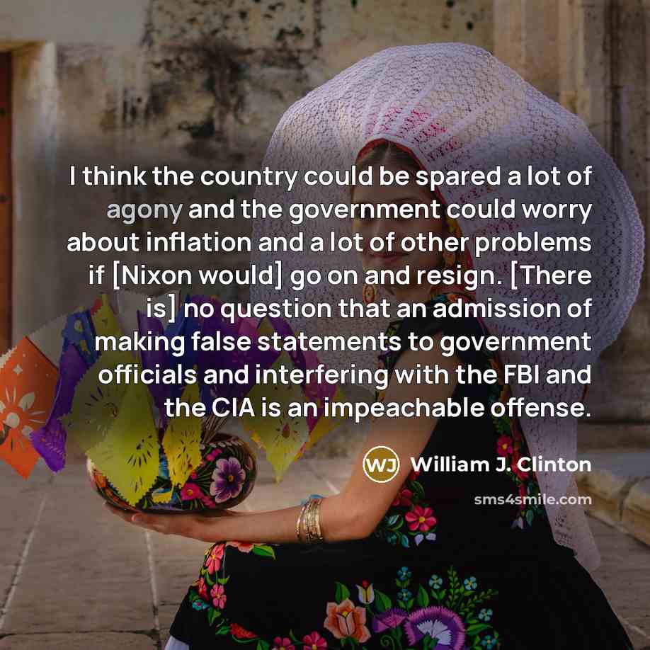 “I think the country could be spared a lot of agony and the government could worry about inflation and a lot of other problems if [Nixon would] go on and resign. [There is] no question that an admission of making false statements to government officials and interfering with the FBI and the CIA is…” quote by William J. Clinton