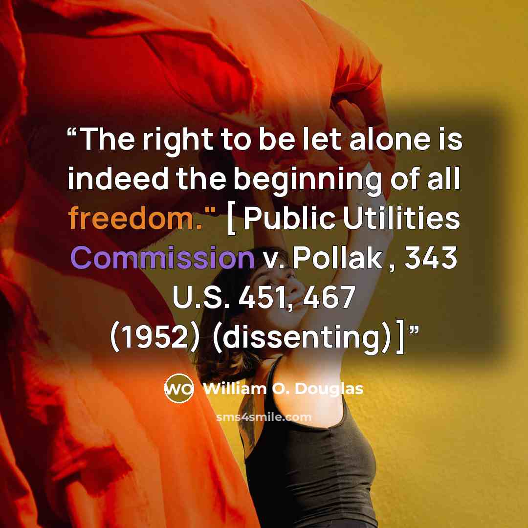 “The right to be let alone is indeed the beginning of all freedom." [ Public Utilities Commission v. Pollak , 343 U.S. 451, 467 (1952) (dissenting)]” quote by William O. Douglas