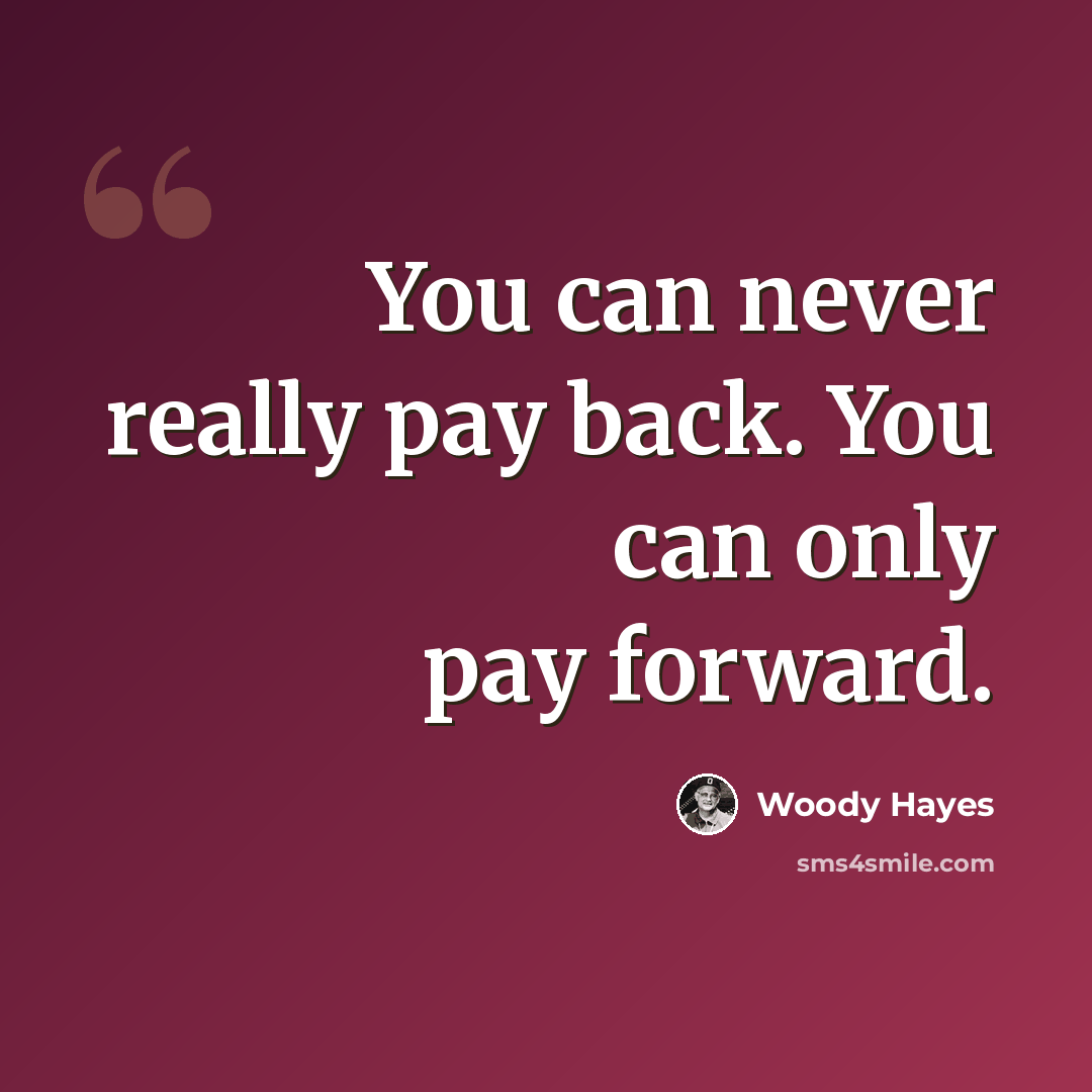 “You can never really pay back. You can only pay forward.” quote by Woody Hayes