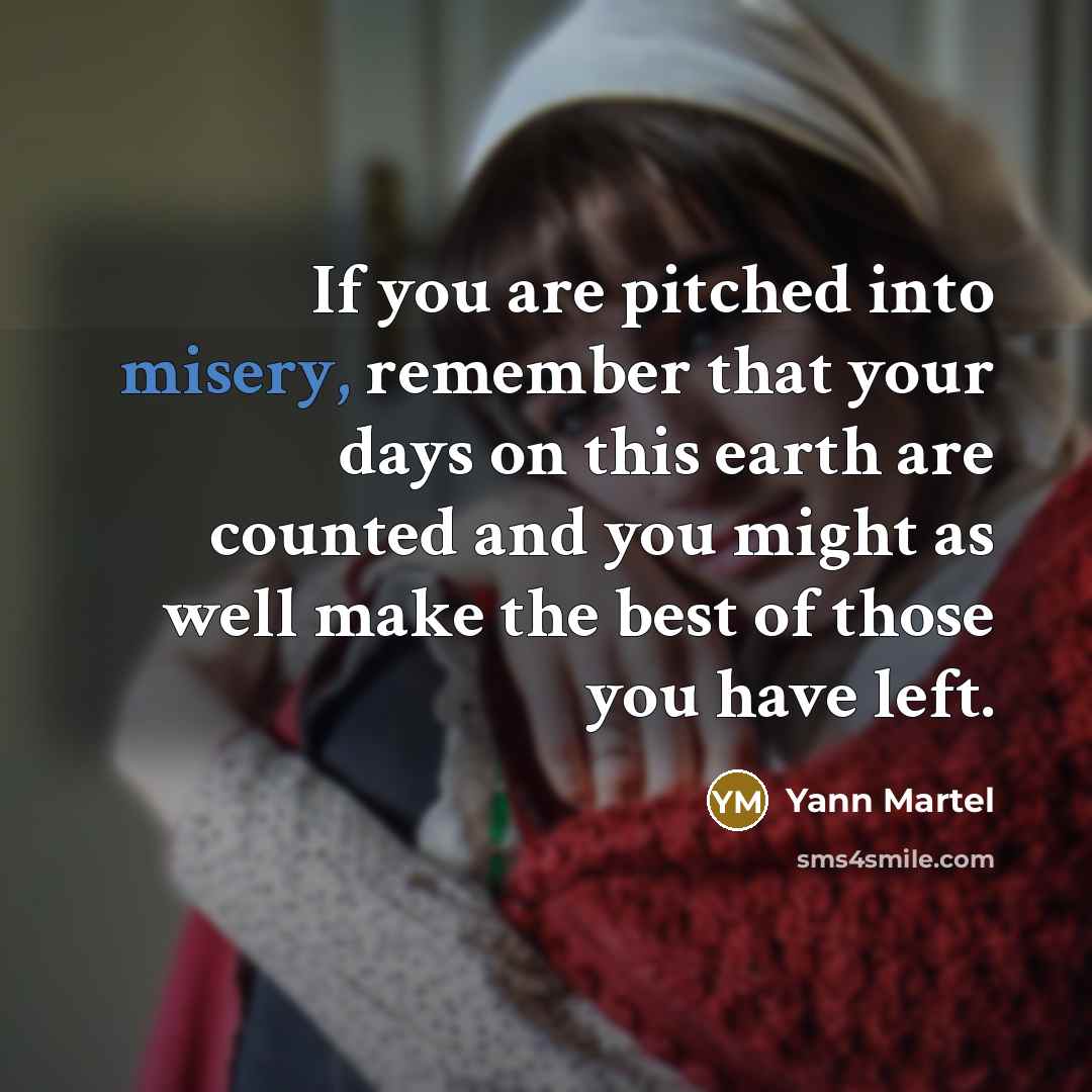 “If you are pitched into misery, remember that your days on this earth are counted and you might as well make the best of those you have left.” quote by Yann Martel