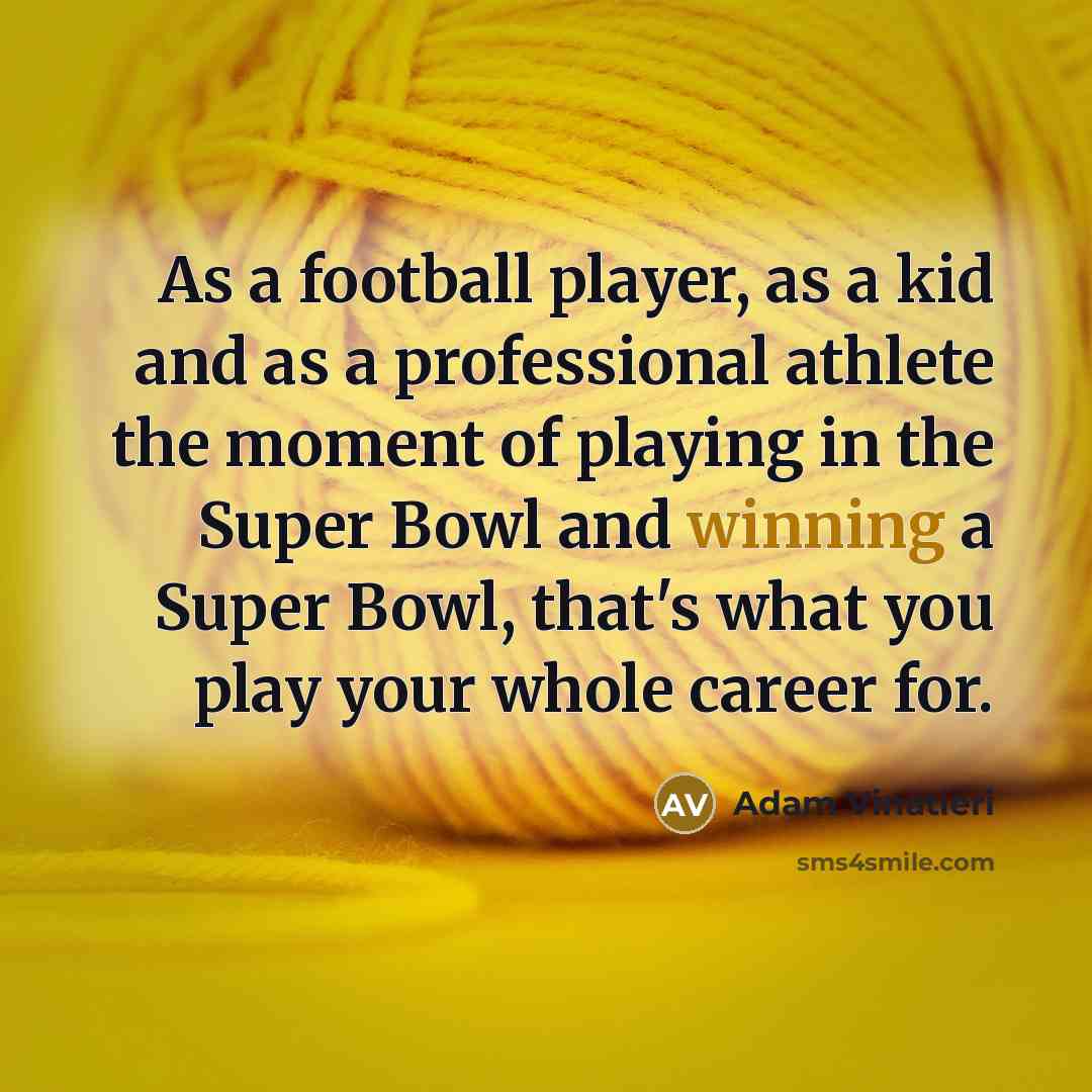 “As a football player, as a kid and as a professional athlete the moment of playing in the Super Bowl and winning a Super Bowl, that's what you play your whole career for.” quote by Adam Vinatieri