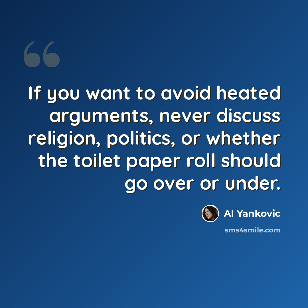 “If you want to avoid heated arguments, never discuss religion, politics, or whether the toilet paper roll should go over or under.” quote by Al Yankovic