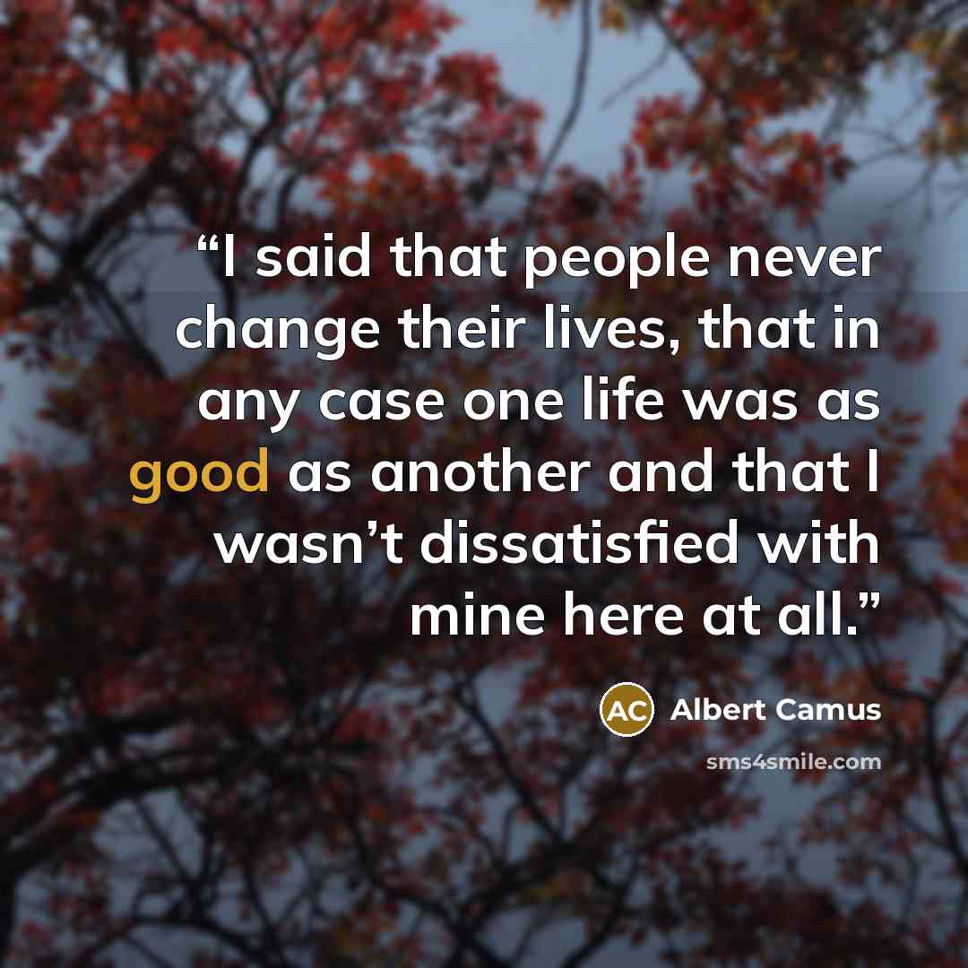 “I said that people never change their lives, that in any case one life was as good as another and that I wasn’t dissatisfied with mine here at all.” quote by Albert Camus