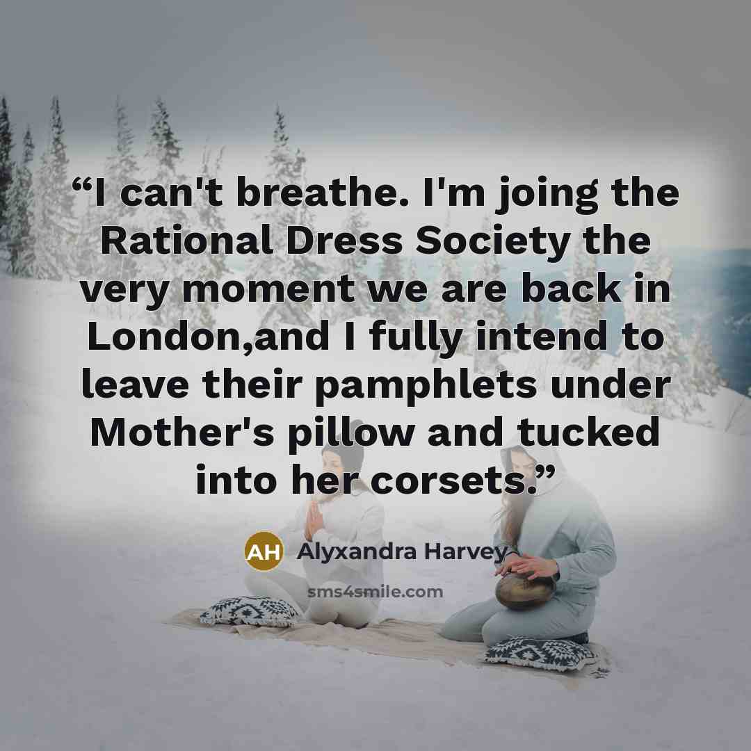 “I can't breathe. I'm joing the Rational Dress Society the very moment we are back in London,and I fully intend to leave their pamphlets under Mother's pillow and tucked into her corsets.” quote by Alyxandra Harvey