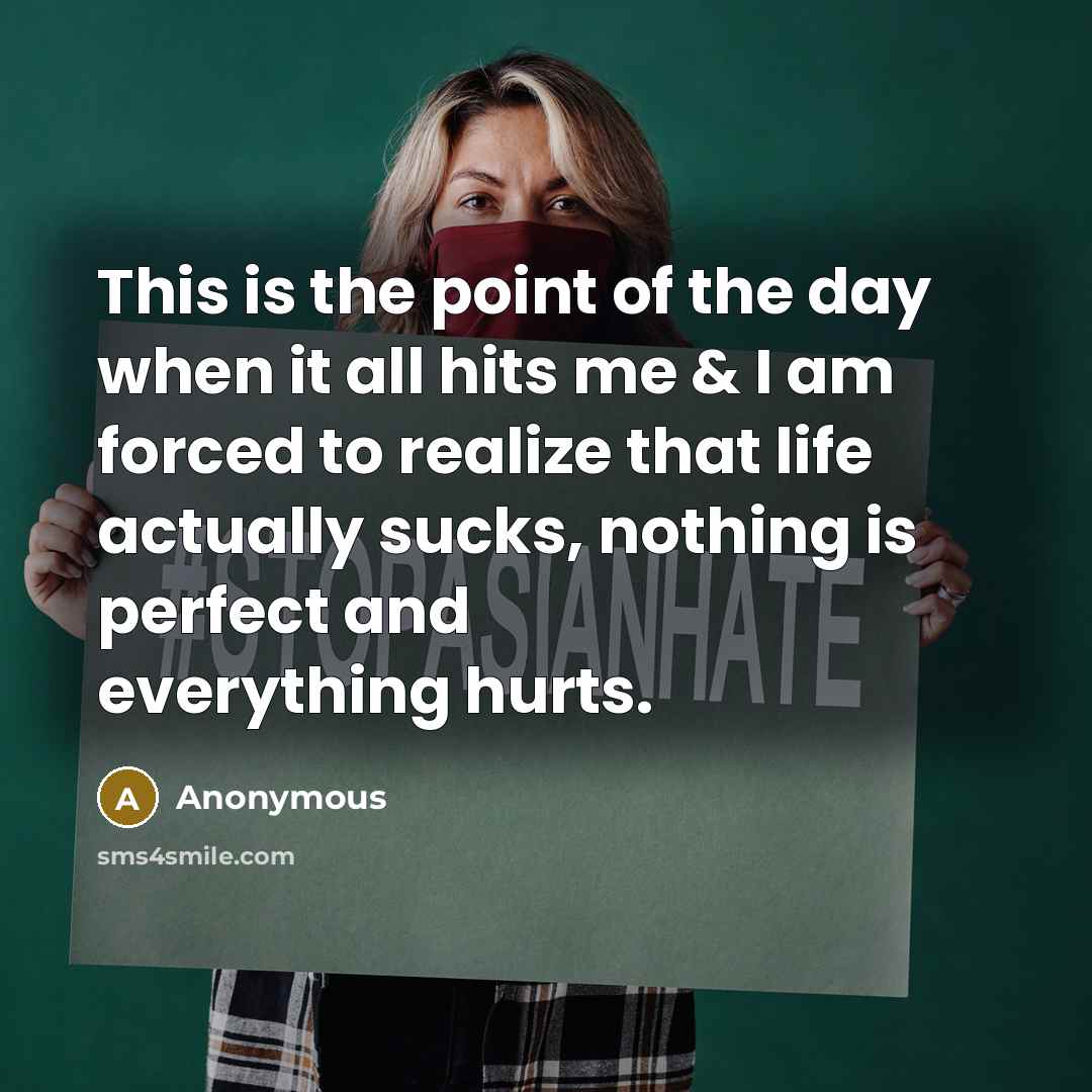 “This is the point of the day when it all hits me & I am forced to realize that life actually sucks, nothing is perfect and everything hurts.” quote by Anonymous
