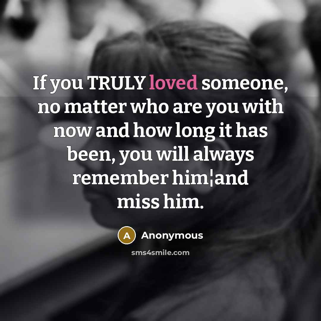 “If you TRULY loved someone, no matter who are you with now and how long it has been, you will always remember him¦and miss him.” quote by Anonymous