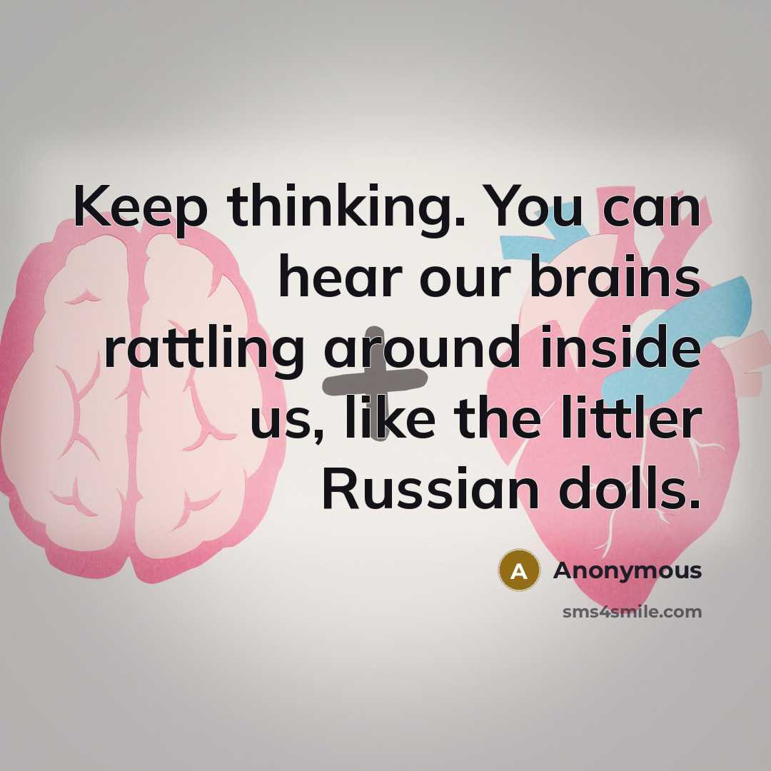 “Keep thinking. You can hear our brains rattling around inside us, like the littler Russian dolls.” quote by Anonymous