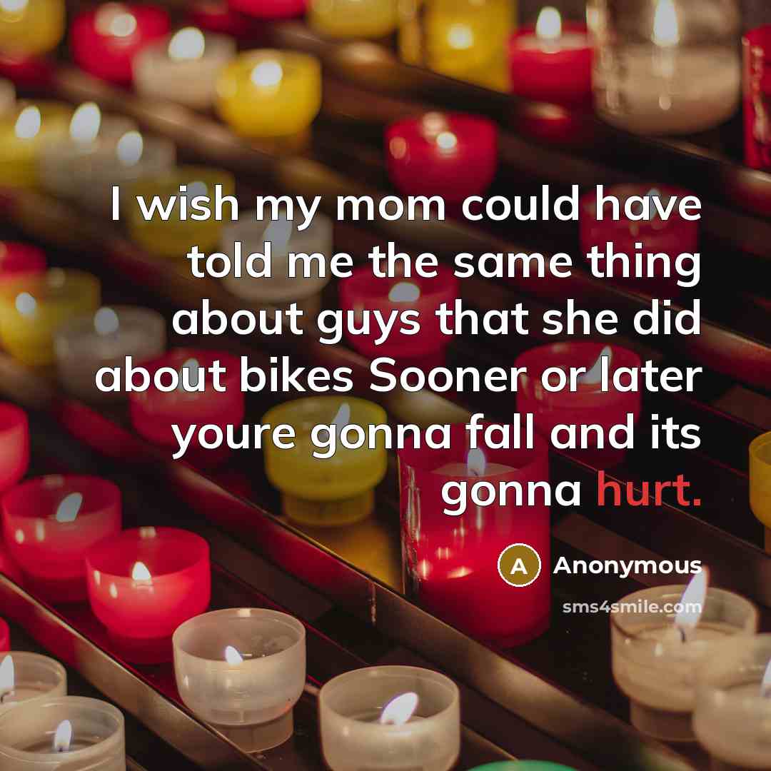 “I wish my mom could have told me the same thing about guys that she did about bikes Sooner or later youre gonna fall and its gonna hurt.” quote by Anonymous