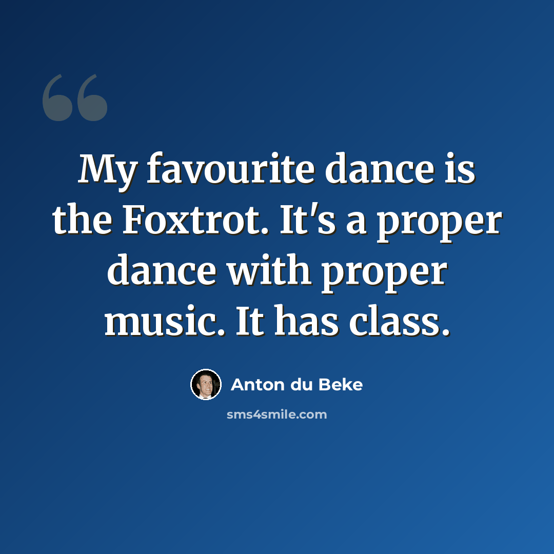 “My favourite dance is the Foxtrot. It's a proper dance with proper music. It has class.” quote by Anton du Beke