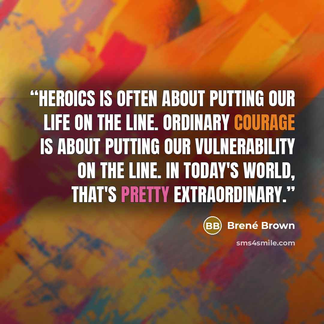“Heroics is often about putting our life on the line. Ordinary courage is about putting our vulnerability on the line. In today's world, that's pretty extraordinary.” quote by Brené Brown