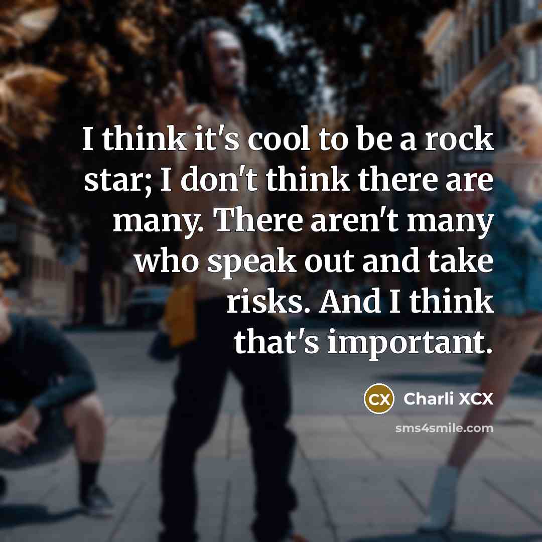 “I think it's cool to be a rock star; I don't think there are many. There aren't many who speak out and take risks. And I think that's important.” quote by Charli XCX