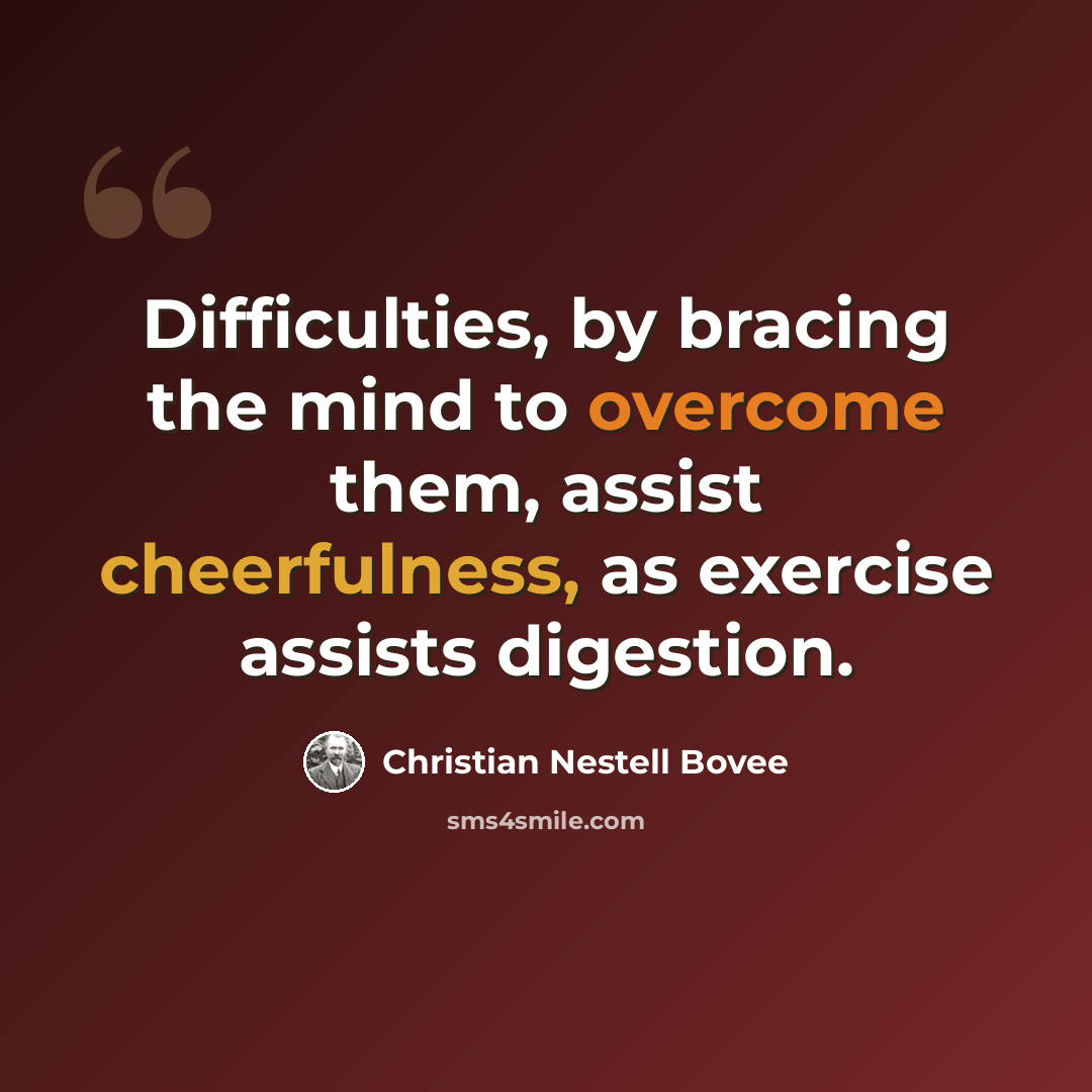 “Difficulties, by bracing the mind to overcome them, assist cheerfulness, as exercise assists digestion.” quote by Christian Nestell Bovee