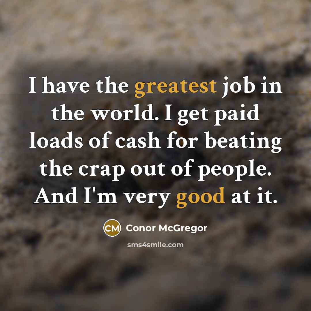 “I have the greatest job in the world. I get paid loads of cash for beating the crap out of people. And I'm very good at it.” quote by Conor McGregor