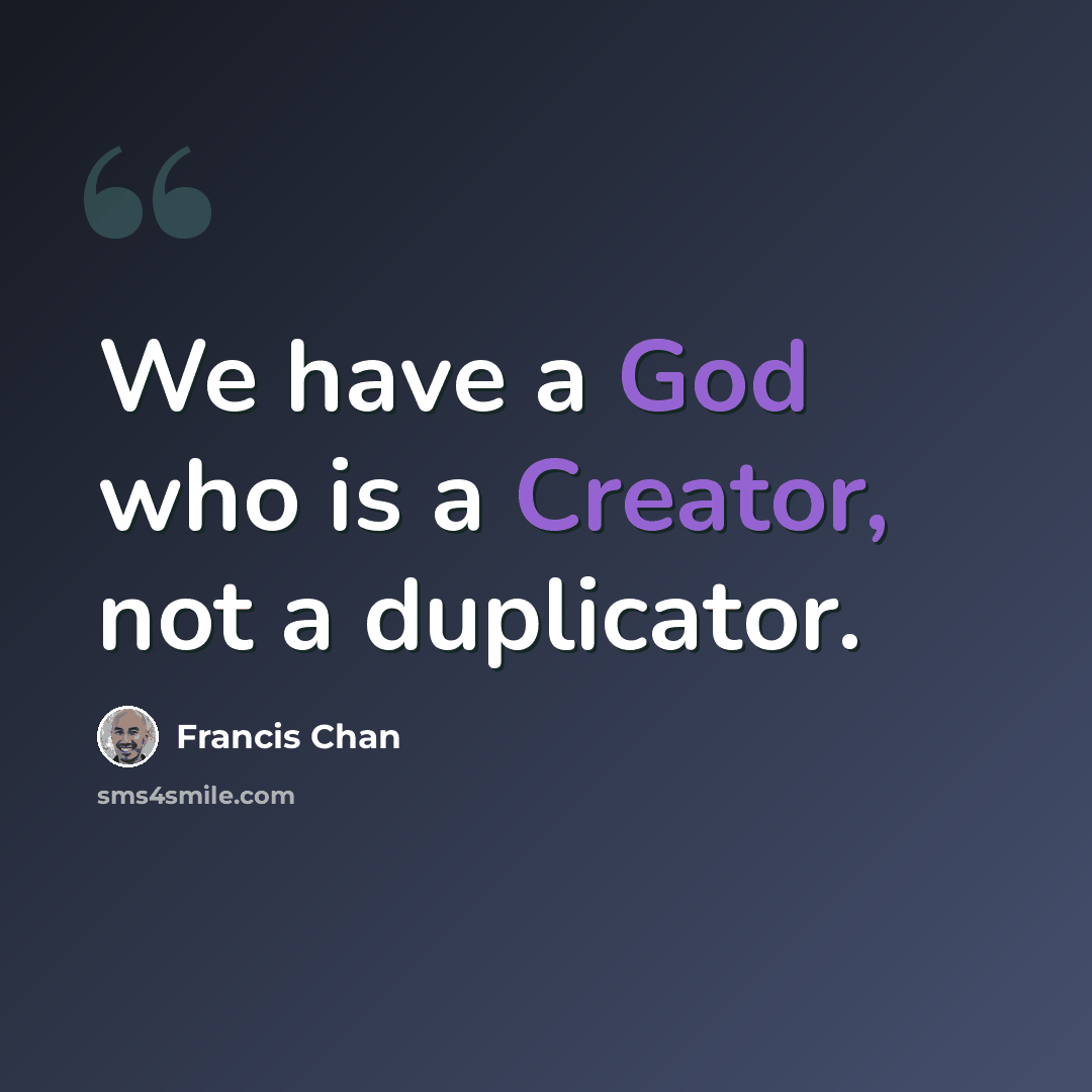 “We have a God who is a Creator, not a duplicator.” quote by Francis Chan