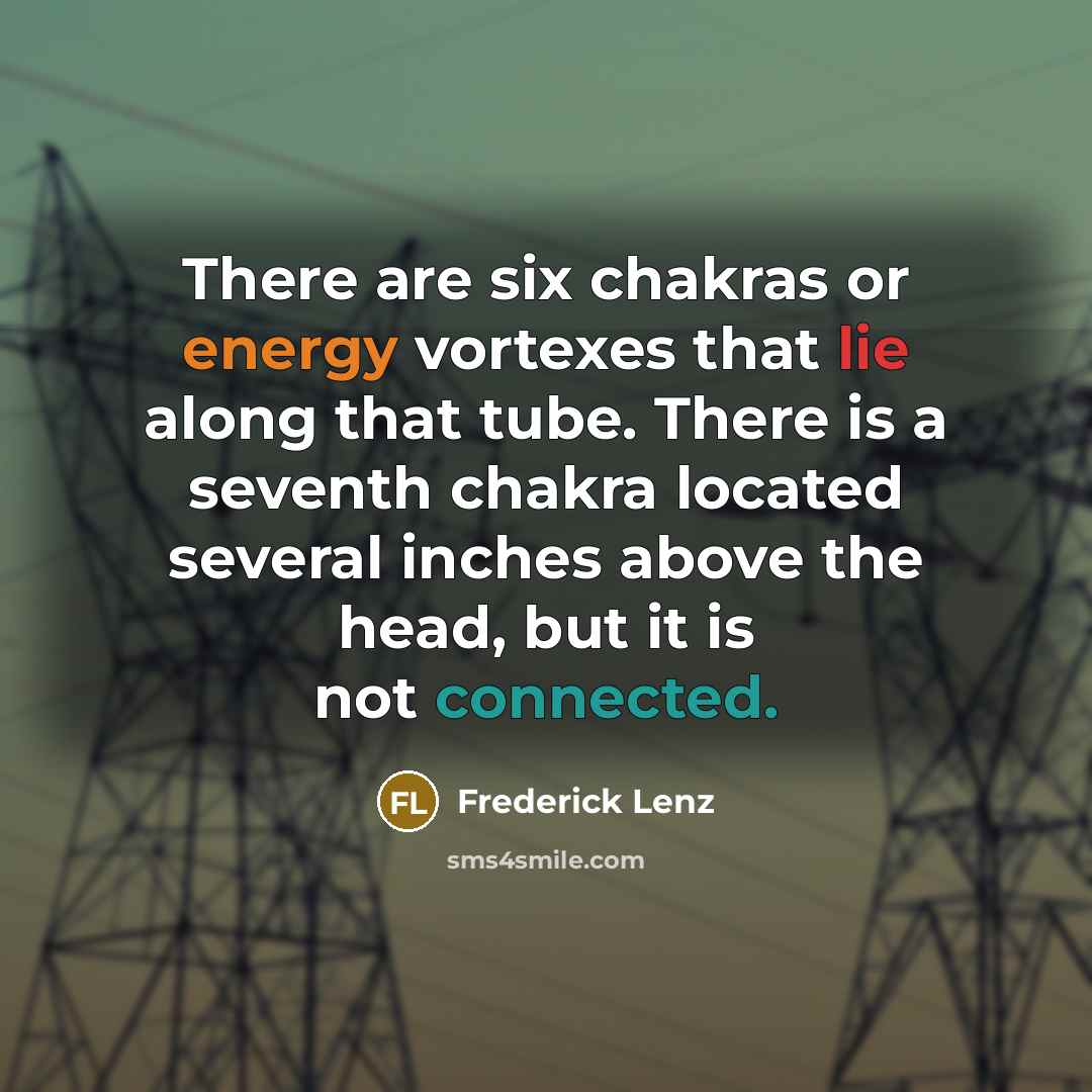 “There are six chakras or energy vortexes that lie along that tube. There is a seventh chakra located several inches above the head, but it is not connected.” quote by Frederick Lenz