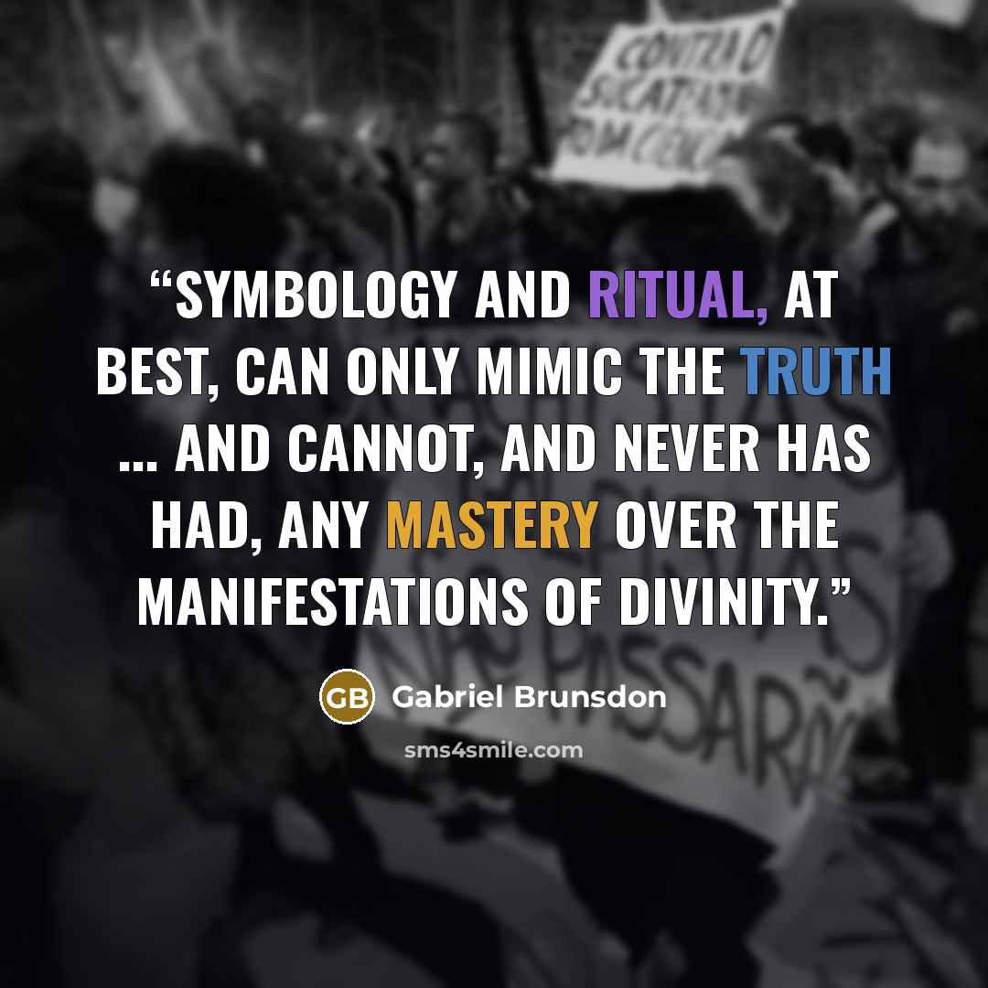 “Symbology and ritual, at best, can only mimic the Truth ... and cannot, and never has had, any mastery over the manifestations of Divinity.” quote by Gabriel Brunsdon