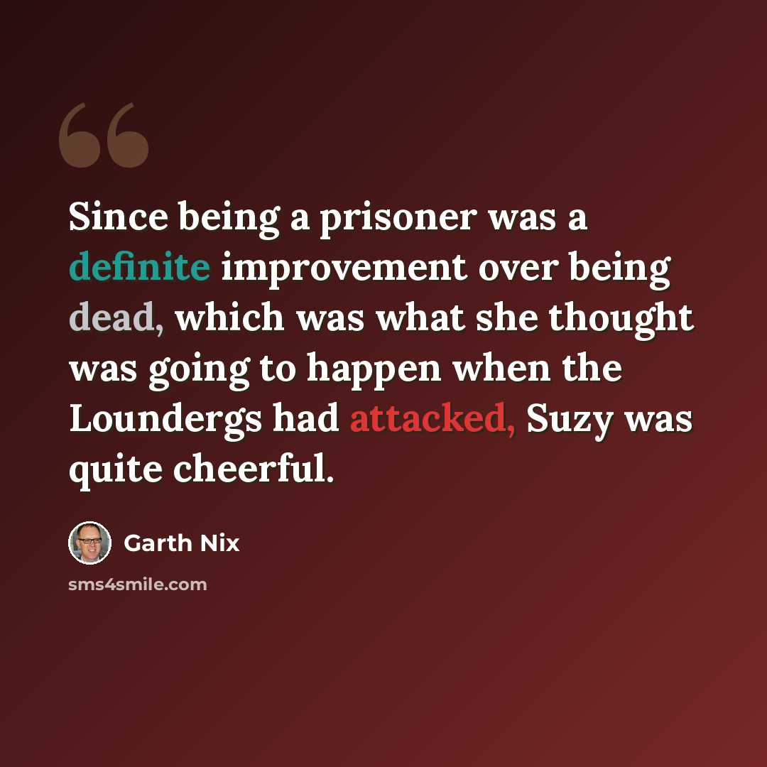 “Since being a prisoner was a definite improvement over being dead, which was what she thought was going to happen when the Loundergs had attacked, Suzy was quite cheerful.” quote by Garth Nix