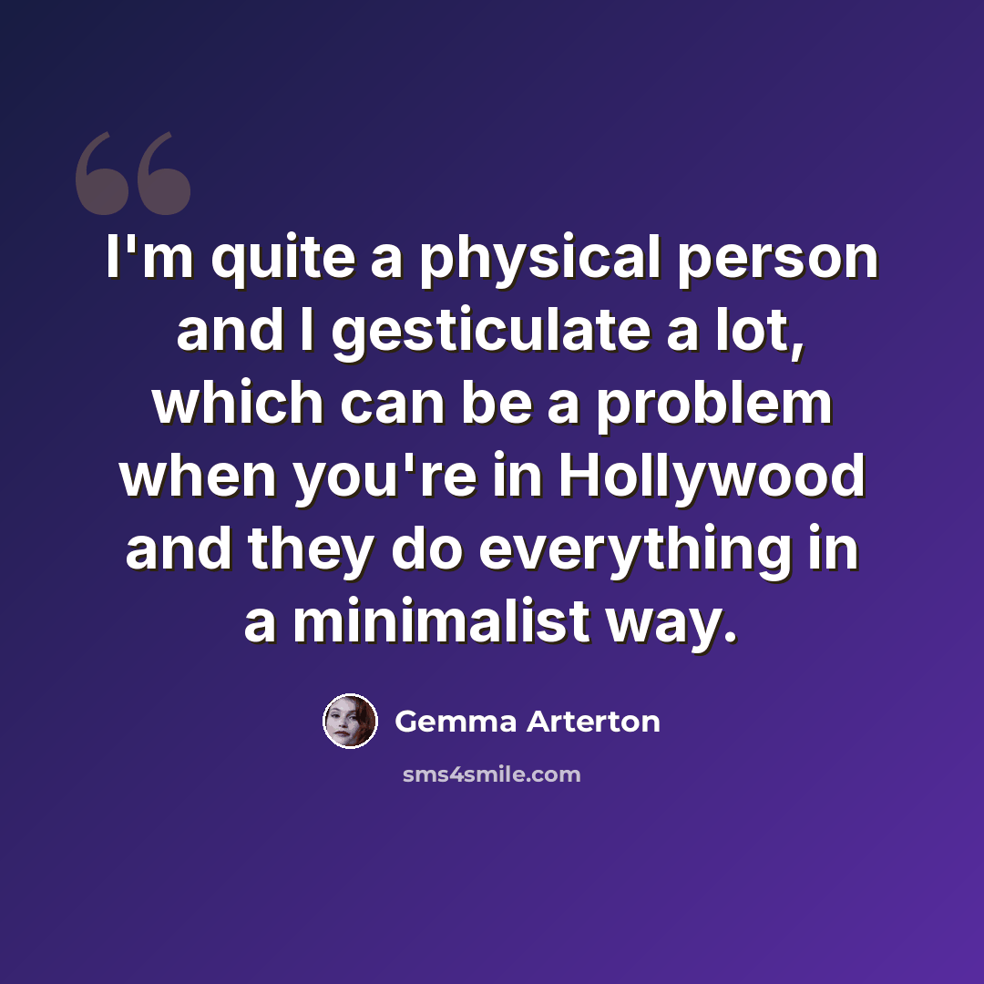 “I'm quite a physical person and I gesticulate a lot, which can be a problem when you're in Hollywood and they do everything in a minimalist way.” quote by Gemma Arterton