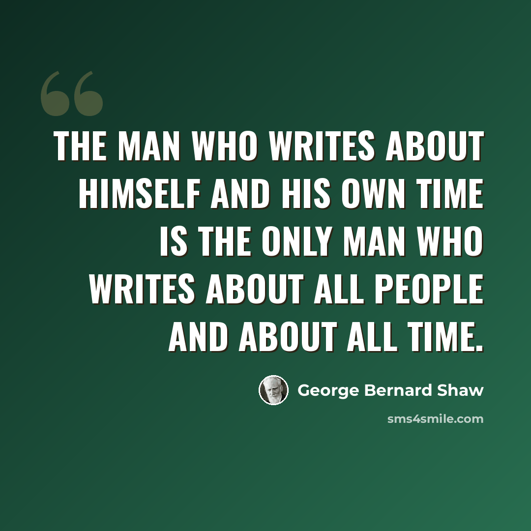 “The man who writes about himself and his own time is the only man who writes about all people and about all time.” quote by George Bernard Shaw