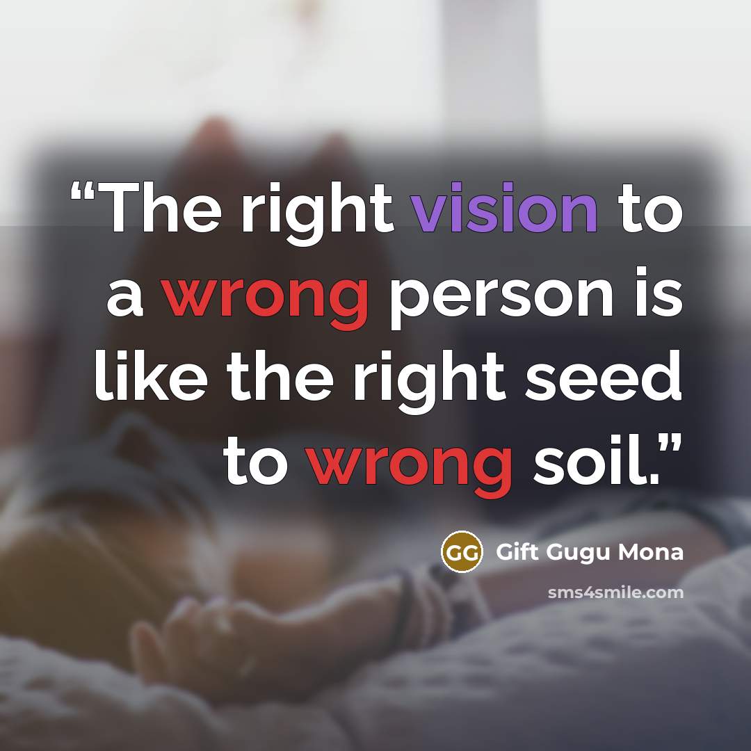 “The right vision to a wrong person is like the right seed to wrong soil.” quote by Gift Gugu Mona