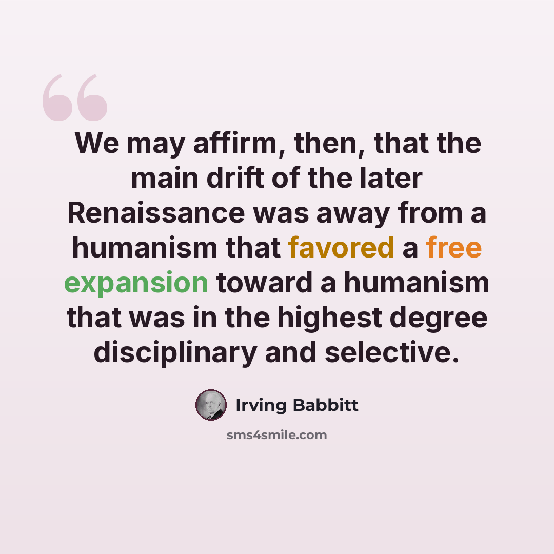 “We may affirm, then, that the main drift of the later Renaissance was away from a humanism that favored a free expansion toward a humanism that was in the highest degree disciplinary and selective.” quote by Irving Babbitt