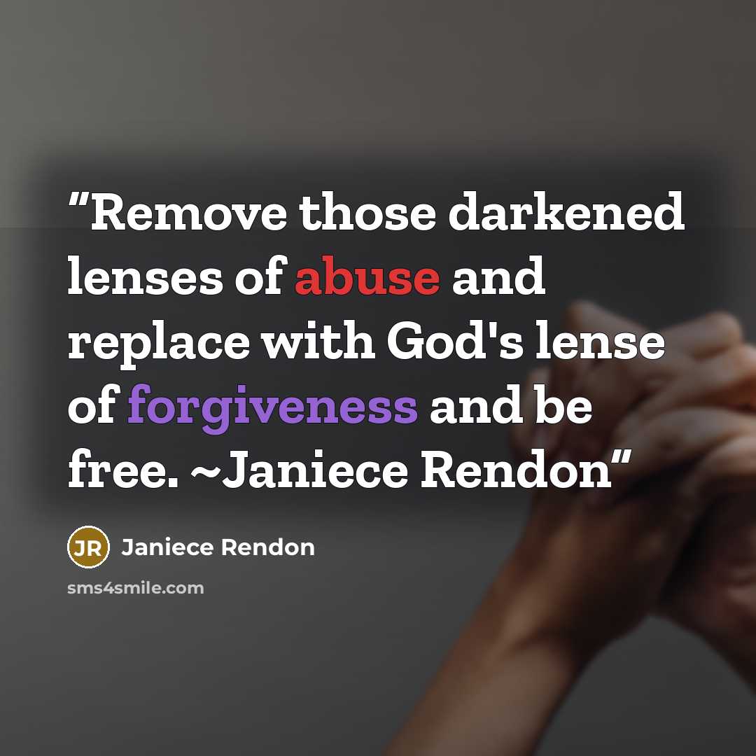“Remove those darkened lenses of abuse and replace with God's lense of forgiveness and be free. ~Janiece Rendon” quote by Janiece Rendon