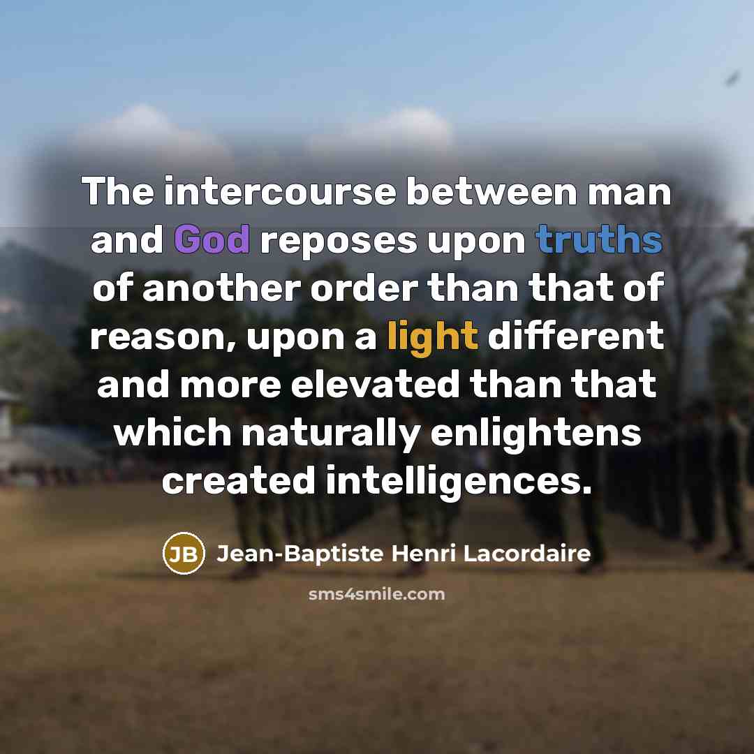“The intercourse between man and God reposes upon truths of another order than that of reason, upon a light different and more elevated than that which naturally enlightens created intelligences.” quote by Jean-Baptiste Henri Lacordaire