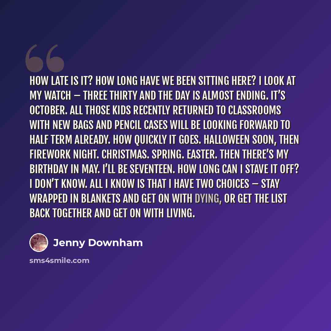 “How late is it? How long have we been sitting here? I look at my watch – three thirty and the day is almost ending. It’s October. All those kids recently returned to classrooms with new bags and pencil cases will be looking forward to half term already. How quickly it goes. Halloween soon, then…” quote by Jenny Downham