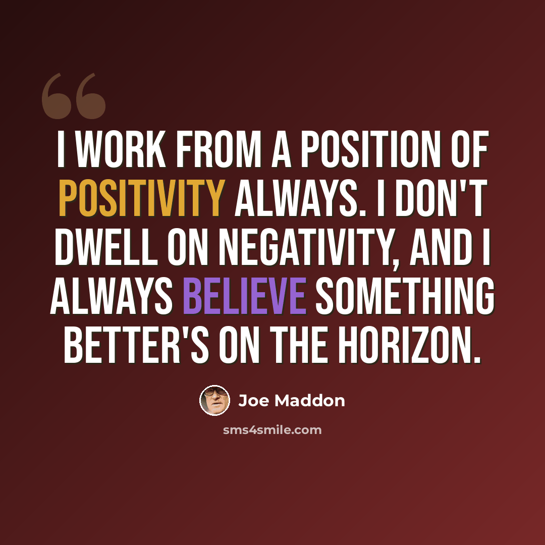 “I work from a position of positivity always. I don't dwell on negativity, and I always believe something better's on the horizon.” quote by Joe Maddon