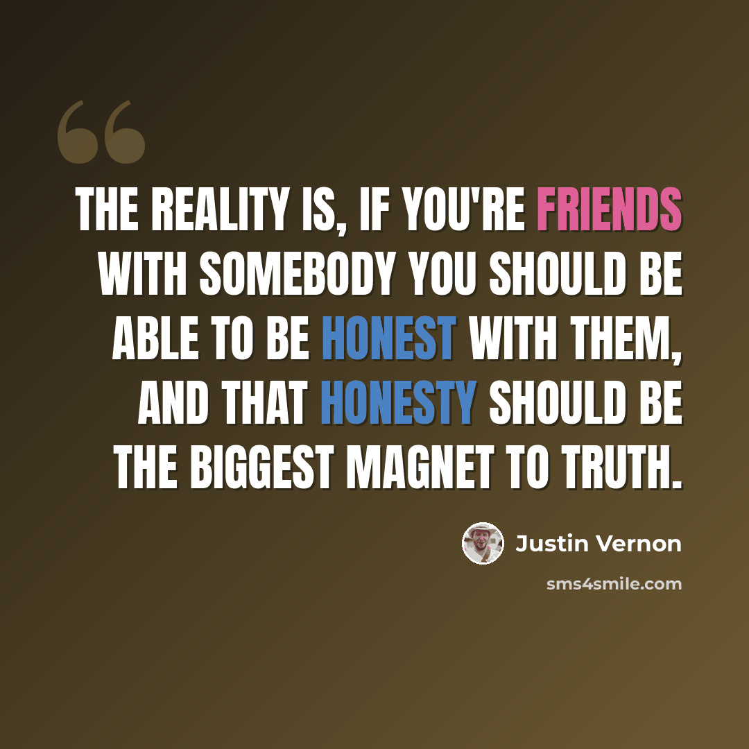 “The reality is, if you're friends with somebody you should be able to be honest with them, and that honesty should be the biggest magnet to truth.” quote by Justin Vernon