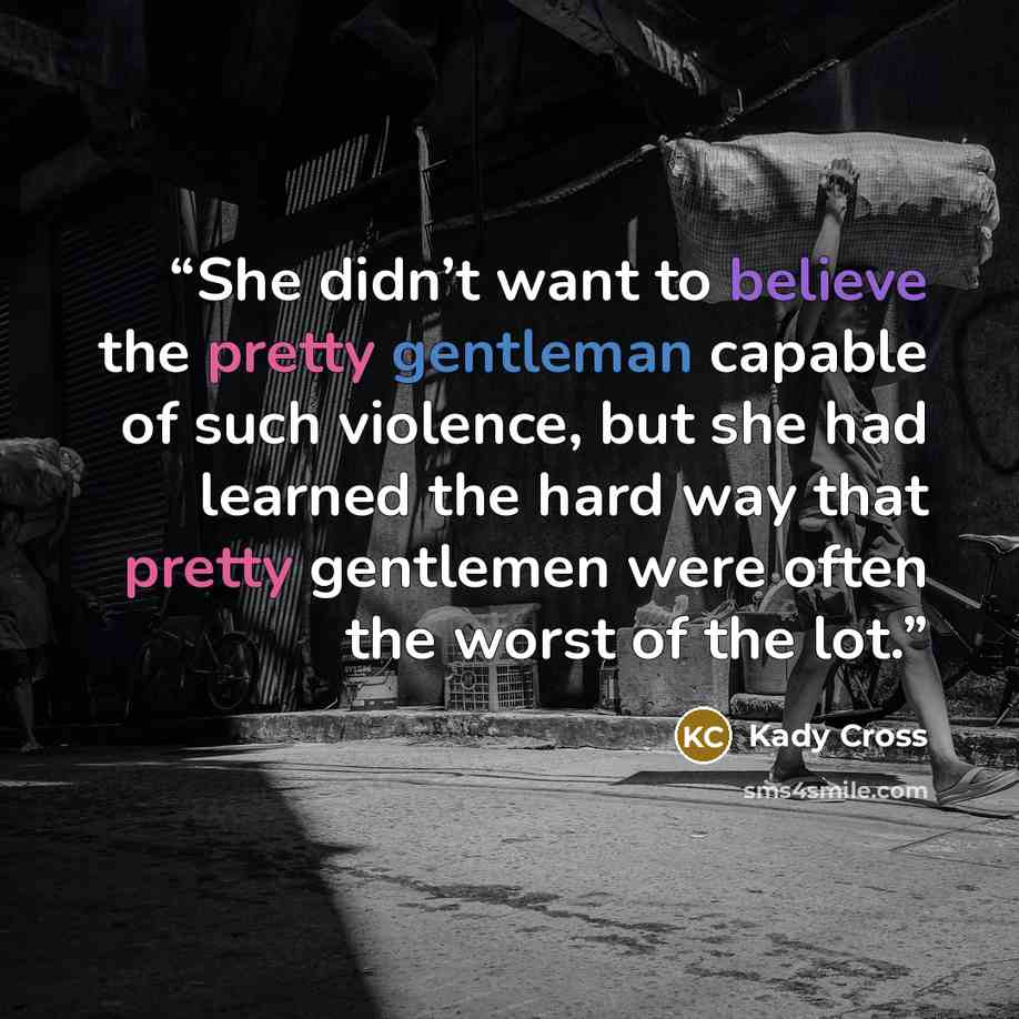 “She didn’t want to believe the pretty gentleman capable of such violence, but she had learned the hard way that pretty gentlemen were often the worst of the lot.” quote by Kady Cross