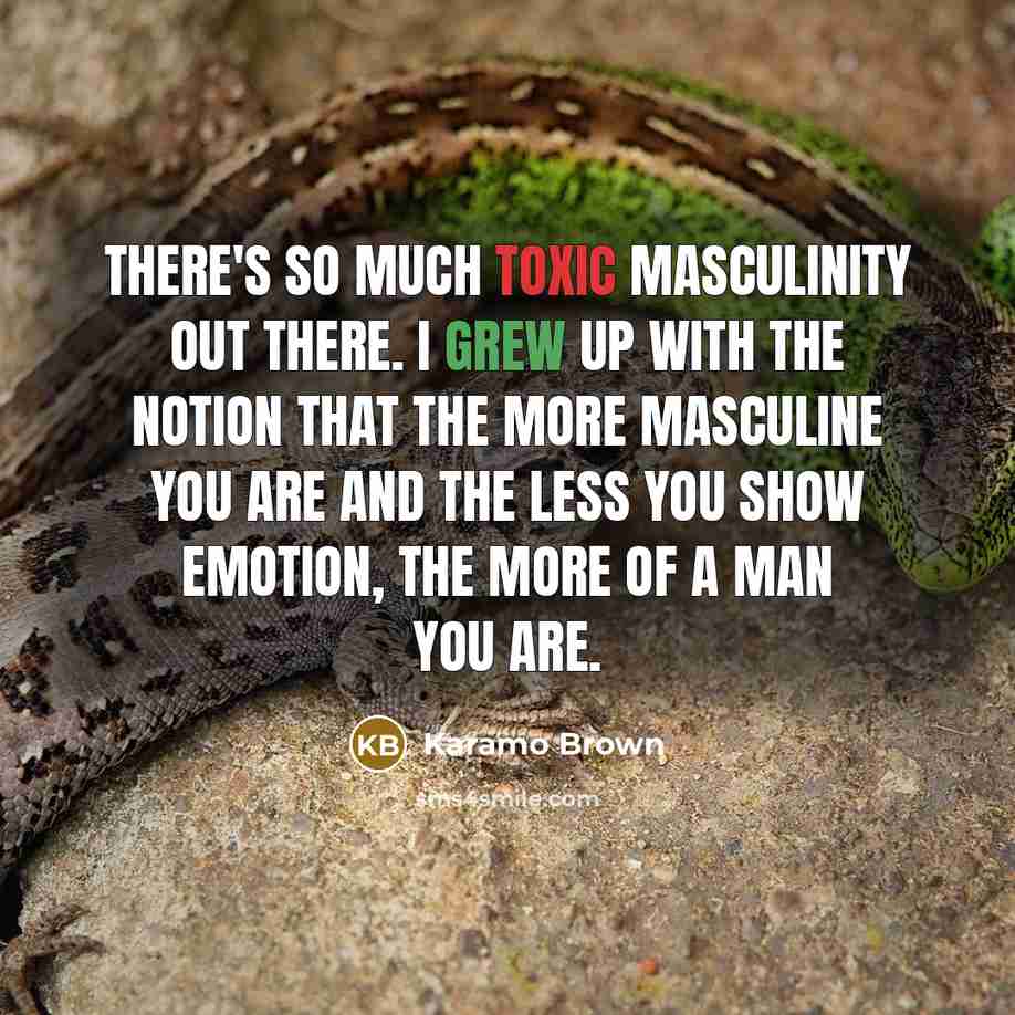 “There's so much toxic masculinity out there. I grew up with the notion that the more masculine you are and the less you show emotion, the more of a man you are.” quote by Karamo Brown