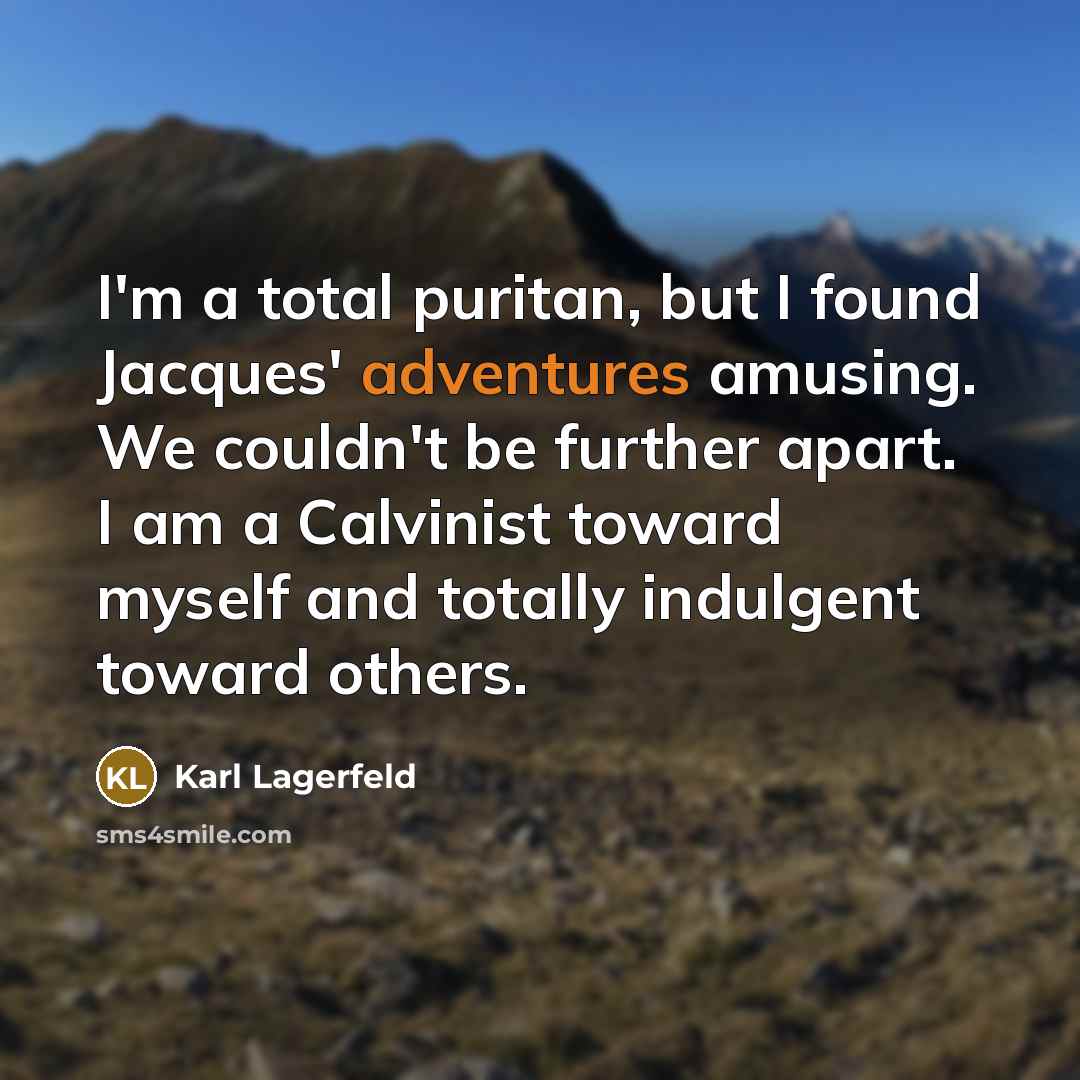 “I'm a total puritan, but I found Jacques' adventures amusing. We couldn't be further apart. I am a Calvinist toward myself and totally indulgent toward others.” quote by Karl Lagerfeld