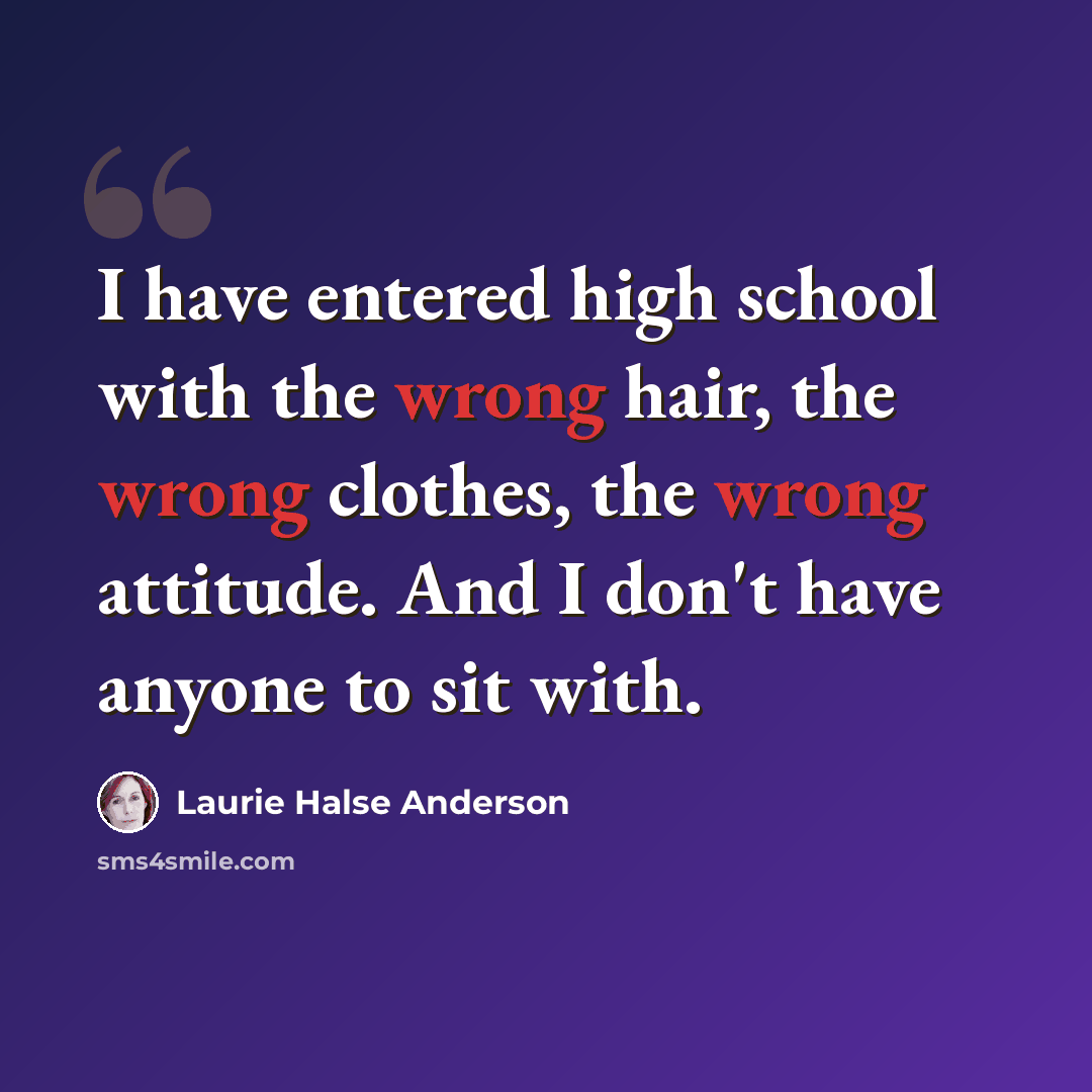 “I have entered high school with the wrong hair, the wrong clothes, the wrong attitude. And I don't have anyone to sit with.” quote by Laurie Halse Anderson