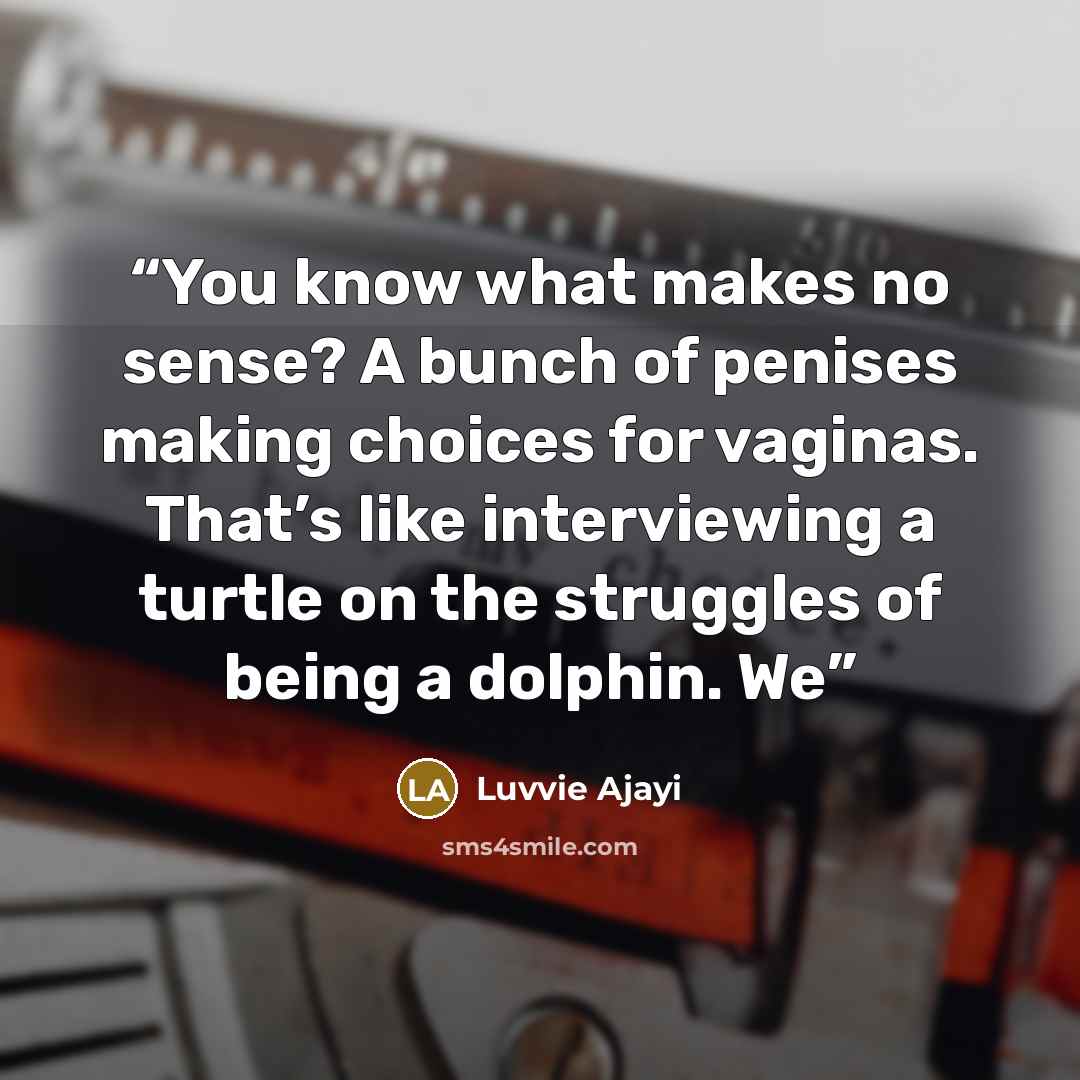 “You know what makes no sense? A bunch of penises making choices for vaginas. That’s like interviewing a turtle on the struggles of being a dolphin. We” quote by Luvvie Ajayi