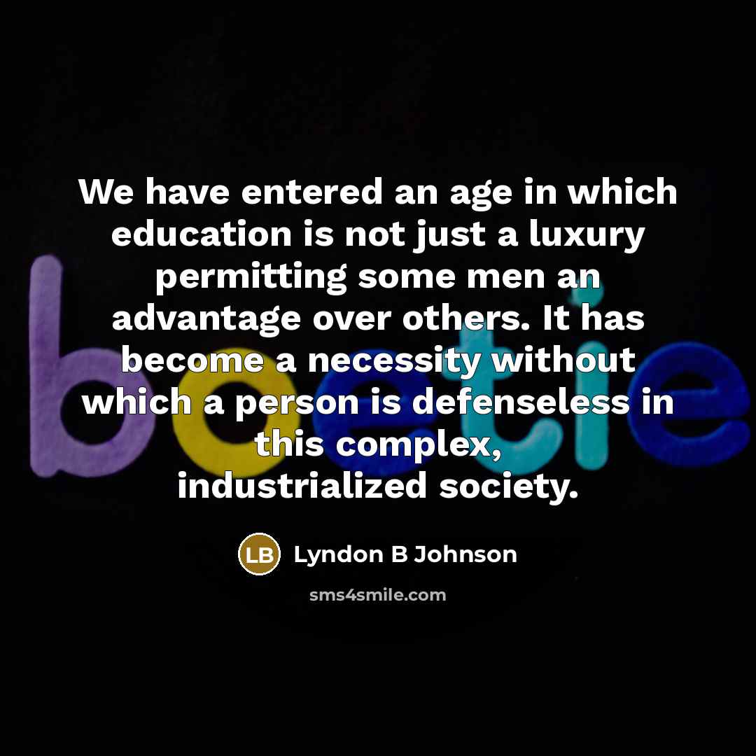 “We have entered an age in which education is not just a luxury permitting some men an advantage over others. It has become a necessity without which a person is defenseless in this complex, industrialized society.” quote by Lyndon B Johnson