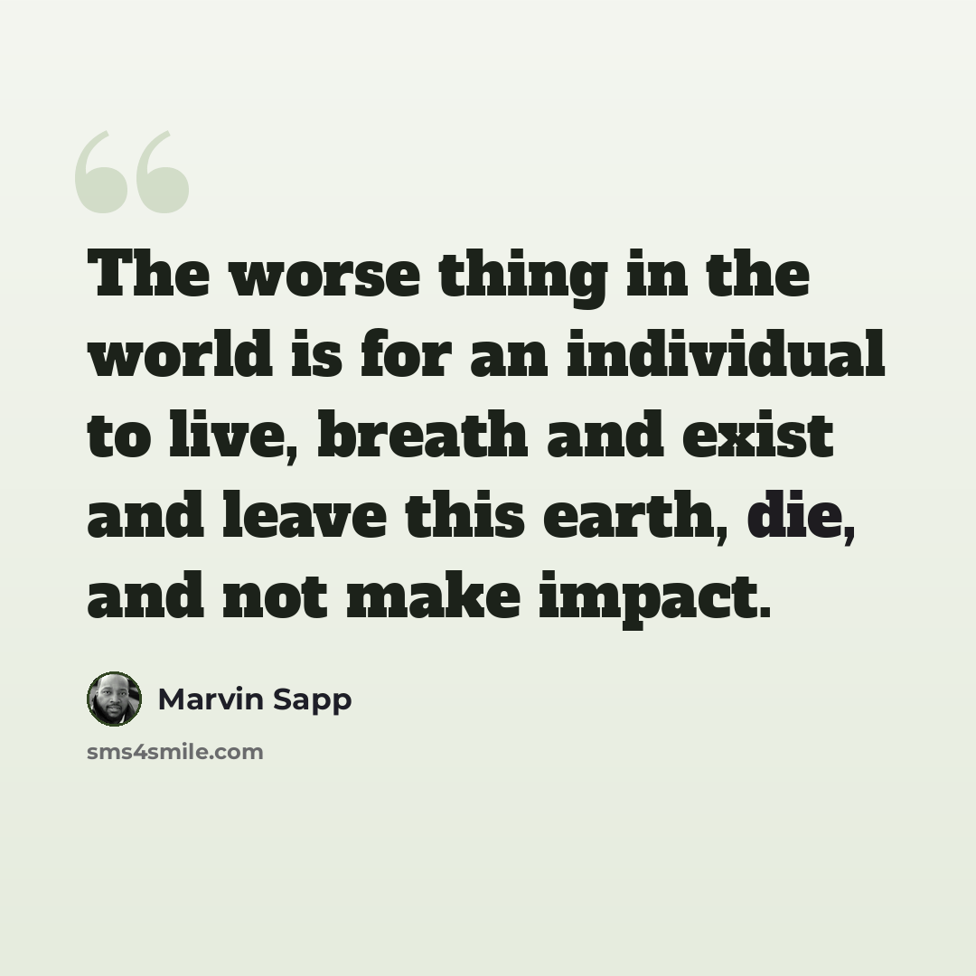 “The worse thing in the world is for an individual to live, breath and exist and leave this earth, die, and not make impact.” quote by Marvin Sapp