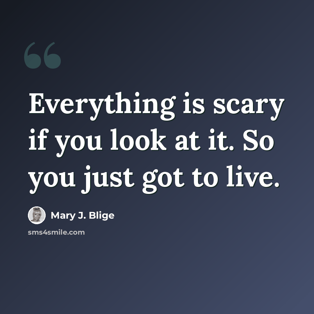 “Everything is scary if you look at it. So you just got to live.” quote by Mary J. Blige