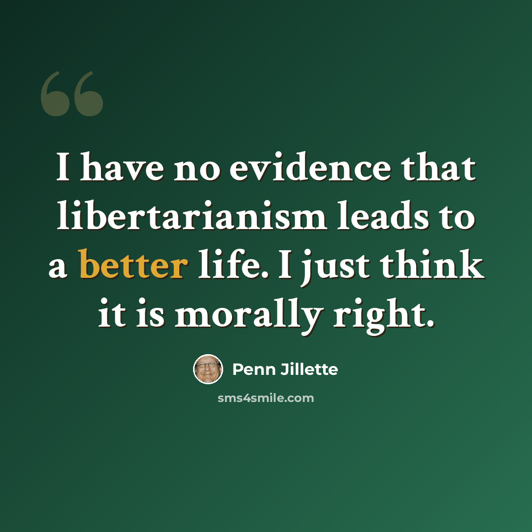“I have no evidence that libertarianism leads to a better life. I just think it is morally right.” quote by Penn Jillette